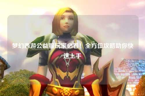 夢幻西游公益服玩家必看！全方位攻略助你快速上手