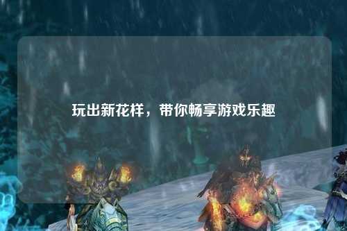 玩出新花樣，帶你暢享游戲樂趣