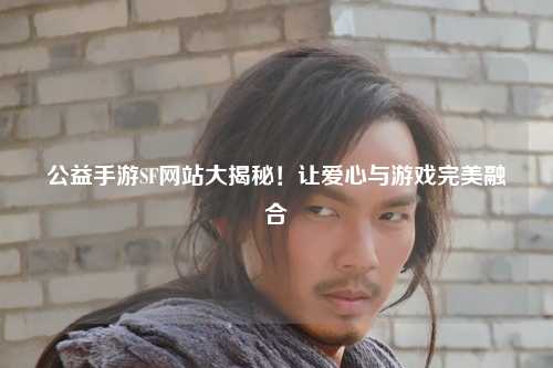 公益手游SF網(wǎng)站大揭秘！讓愛心與游戲完美融合