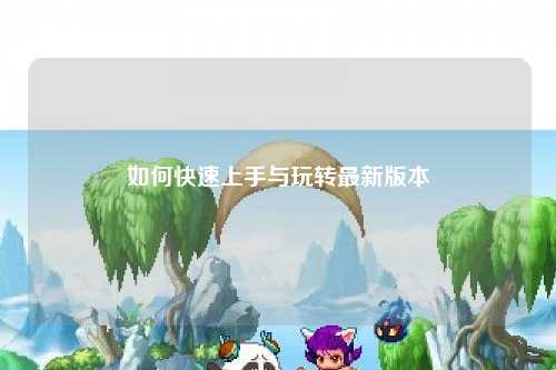 如何快速上手與玩轉(zhuǎn)最新版本