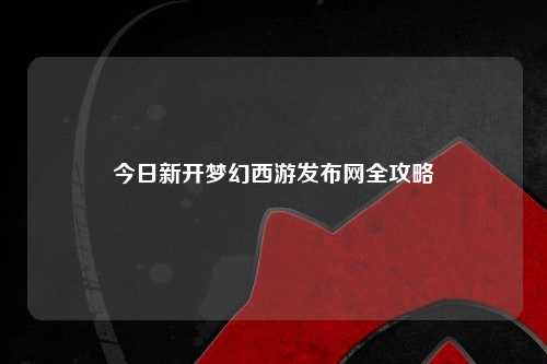 今日新開夢幻西游發(fā)布網(wǎng)全攻略