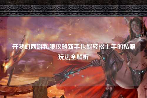 開夢(mèng)幻西游私服攻略新手也能輕松上手的私服玩法全解析