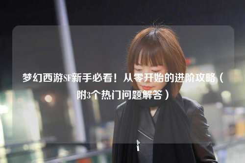 夢(mèng)幻西游SF新手必看！從零開(kāi)始的進(jìn)階攻略（附3個(gè)熱門(mén)問(wèn)題解答）