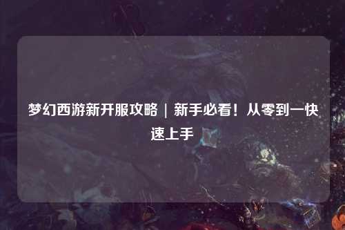 夢幻西游新開服攻略 | 新手必看！從零到一快速上手