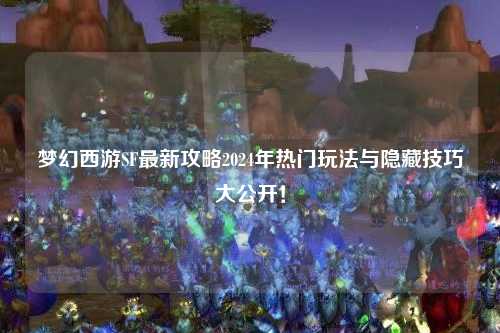 夢幻西游SF最新攻略2024年熱門玩法與隱藏技巧大公開！