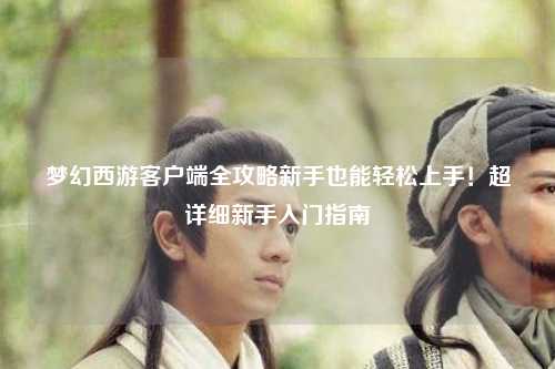 夢幻西游客戶端全攻略新手也能輕松上手！超詳細新手入門指南?