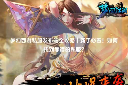 夢(mèng)幻西游私服發(fā)布站全攻略｜新手必看！如何找到靠譜的私服？