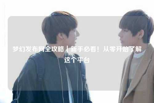 夢幻發(fā)布網(wǎng)全攻略｜新手必看！從零開始了解這個平臺