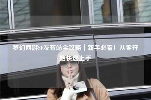 夢(mèng)幻西游SF發(fā)布站全攻略｜新手必看！從零開始快速上手